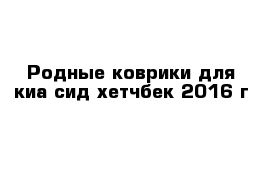 Родные коврики для киа сид хетчбек 2016 г